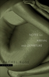 Notes on Arrival and Departure: Poems, Rose, Rachel