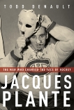 Jacques Plante: The Man Who Changed the Face of Hockey, Denault, Todd