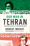 Our Man In Tehran: Ken Taylor, the CIA and the Iran Hostage Crisis, Wright, Robert