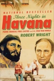 Three Nights In Havana: Pierre Trudeau, Fidel Castro, and the Cold War World, Wright, Robert