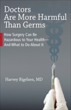 Doctors Are More Harmful Than Germs: How Surgery Can Be Hazardous to Your Health And What to Do About It, Bigelsen, Harvey