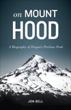 On Mount Hood: A Biography of Oregon's Perilous Peak, Bell, Jon