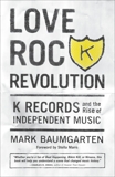 Love Rock Revolution: K Records and the Rise of Independent Music, Baumgarten, Mark