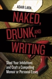 Naked, Drunk, and Writing: Shed Your Inhibitions and Craft a Compelling Memoir or Personal Essay, Lara, Adair