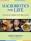 Macrobiotics for Life: A Practical Guide to Healing for Body, Mind, and Heart, Brown, Simon