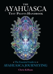 The Ayahuasca Test Pilots Handbook: The Essential Guide to Ayahuasca Journeying, Kilham, Chris