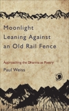 Moonlight Leaning Against an Old Rail Fence: Approaching the Dharma as Poetry, Weiss, Paul