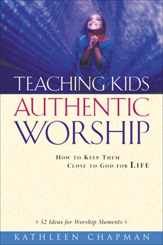 Teaching Kids Authentic Worship: How to Keep Them Close to God for Life, Chapman, Kathleen