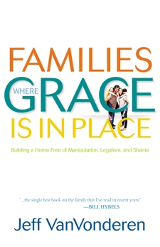 Families Where Grace Is in Place: Building a Home Free of Manipulation, Legalism, and Shame, VanVonderen, Jeff