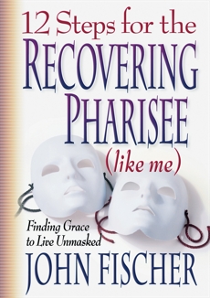 12 Steps for the Recovering Pharisee (like me), Fischer, John