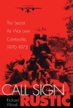 Call Sign Rustic: The Secret Air War over Cambodia, 1970-1973, Wood, Richard