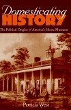 Domesticating History: The Political Origins of America's House Museums, West, Patricia