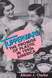 Tupperware: The Promise of Plastic in 1950s America, Clarke, Alison J.