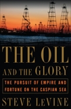 The Oil and the Glory: The Pursuit of Empire and Fortune on the Caspian Sea, Levine, Steve