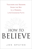 How to Believe: Teachers and Seekers Show the Way to a Modern, Life-Changing Faith, Spayde, Jon