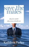 Save the Males: Why Men Matter Why Women Should Care, Parker, Kathleen