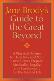 Jane Brody's Guide to the Great Beyond: A Practical Primer to Help You and Your Loved Ones Prepare Medically, Legally, and Emotionally for the End of Life, Brody, Jane