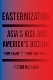 Easternization: Asia's Rise and America's Decline From Obama to Trump and Beyond, Rachman, Gideon