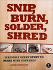 Snip, Burn, Solder, Shred: Seriously Geeky Stuff to Make with Your Kids, Nelson, David Erik