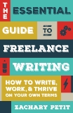 The Essential Guide to Freelance Writing: How to Write, Work, and Thrive on Your Own Terms, Petit, Zachary