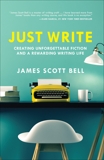 Just Write: Creating Unforgettable Fiction and a Rewarding Writing Life, Bell, James Scott