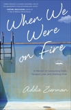 When We Were on Fire: A Memoir of Consuming Faith, Tangled Love, and Starting Over, Zierman, Addie