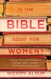 Is the Bible Good for Women?: Seeking Clarity and Confidence Through a Jesus-Centered Understanding of Scripture, Alsup, Wendy