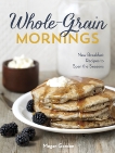Whole-Grain Mornings: New Breakfast Recipes to Span the Seasons [A Cookbook], Gordon, Megan