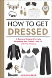 How to Get Dressed: A Costume Designer's Secrets for Making Your Clothes Look, Fit, and Feel Amazing, Freer, Alison