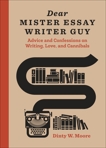 Dear Mister Essay Writer Guy: Advice and Confessions on Writing, Love, and Cannibals, Moore, Dinty W.