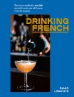 Drinking French: The Iconic Cocktails, Apéritifs, and Café Traditions of France, with 160 Recipes, Lebovitz, David