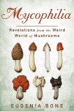 Mycophilia: Revelations from the Weird World of Mushrooms, Bone, Eugenia