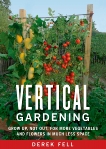 Vertical Gardening: Grow Up, Not Out, for More Vegetables and Flowers in Much Less Space, Fell, Derek