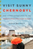 Visit Sunny Chernobyl: And Other Adventures in the World's Most Polluted Places, Blackwell, Andew
