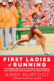 First Ladies of Running: 22 Inspiring Profiles of the Rebels, Rule Breakers, and Visionaries Who Changed the Sport Forever, Burfoot, Amby