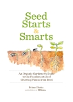 Seed Starts & Smarts: An Organic Gardener's Guide to the Fundamentals of Growing Plants from Seed, Clarke, Ethne
