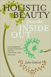 Holistic Beauty from the Inside Out: Your Complete Guide to Natural Health, Nutrition, and Skincare, Gabriel, Julie