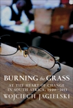 Burning the Grass: At the Heart of Change in South Africa, 1990-2011, Jagielski, Wojciech