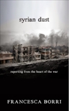 Syrian Dust: Reporting from the Heart of the War, Borri, Francesca