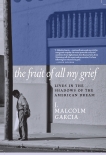 The Fruit of All My Grief: Lives in the Shadows of the American Dream, Malcolm Garcia, J.