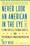 Never Look an American in the Eye: A Memoir of Flying Turtles, Colonial Ghosts, and the Making of a Nigerian Americ an, Ndibe, Okey