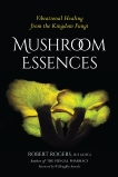 Mushroom Essences: Vibrational Healing from the Kingdom Fungi, Rogers, Robert