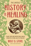 The Untold History of Healing: Plant Lore and Medicinal Magic from the Stone Age to Present, Storl, Wolf D.