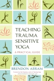 Teaching Trauma-Sensitive Yoga: A Practical Guide, Abram, Brendon