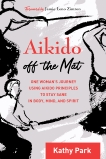 Aikido Off the Mat: One Woman's Journey Using Aikido Principles to Stay Sane in Body, Mind, and  Spirit, Park, Kathy