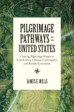 Pilgrimage Pathways for the United States: Creating Pilgrimage Routes to Enrich Lives, Enhance Community, and Restore Ecosystems, Mills, James E.