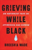 Grieving While Black: An Antiracist Take on Oppression and Sorrow, Wade, Breeshia
