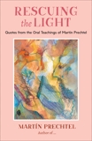 Rescuing the Light: Quotes from the Oral Teachings of Martín Prechtel, Prechtel, Martín