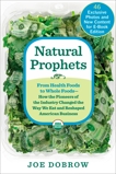 Natural Prophets: From Health Foods to Whole Foods--How the Pioneers of the Industry Changed the Way We Eat and Reshaped American Business, Dobrow, Joe