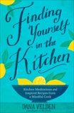 Finding Yourself in the Kitchen: Kitchen Meditations and Inspired Recipes from a Mindful Cook, Velden, Dana